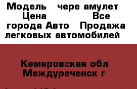  › Модель ­ чере амулет › Цена ­ 130 000 - Все города Авто » Продажа легковых автомобилей   . Кемеровская обл.,Междуреченск г.